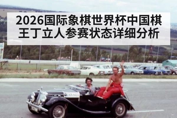 2026国际象棋世界杯中国棋王丁立人参赛状态详细分析