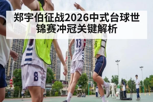 郑宇伯征战2026中式台球世锦赛冲冠关键解析